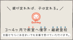 GoToday親が変われば、子は変わる。3〜4ヶ月で教室へ復学・継続登校