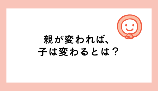 「親が変われば、子は変わる」とは？